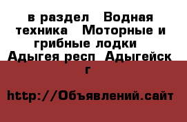  в раздел : Водная техника » Моторные и грибные лодки . Адыгея респ.,Адыгейск г.